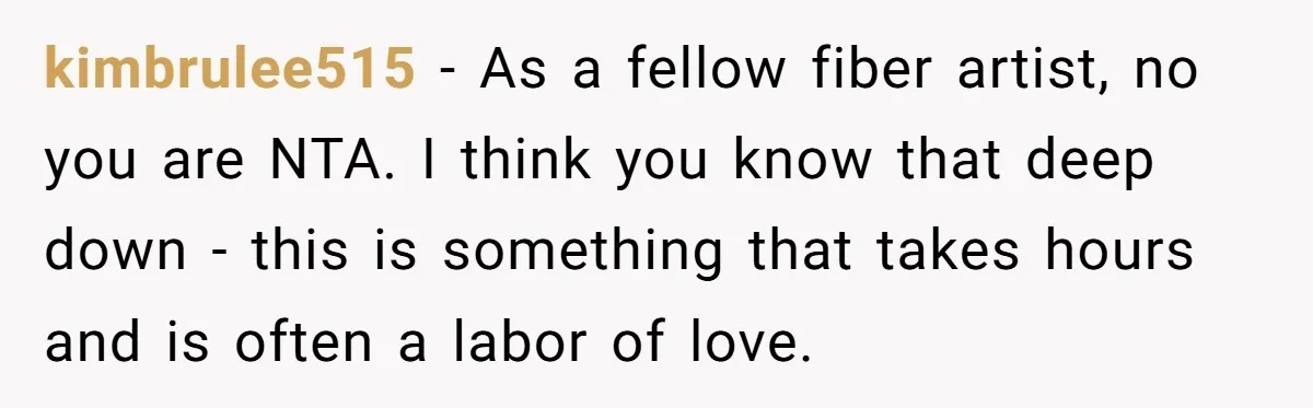 kimbrulee515 − As a fellow fiber artist, no you are NTA. I think you know that deep down - this is something that takes hours and is often a labor...