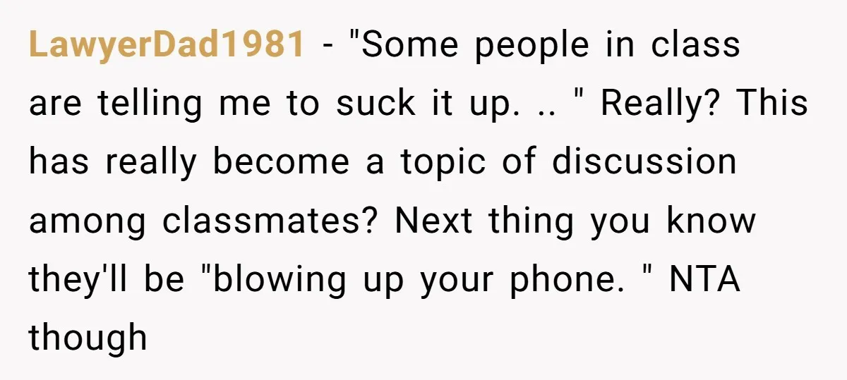 LawyerDad1981 − "Some people in class are telling me to suck it up. .. " Really? This has really become a topic of discussion among classmates? Next thing you know...