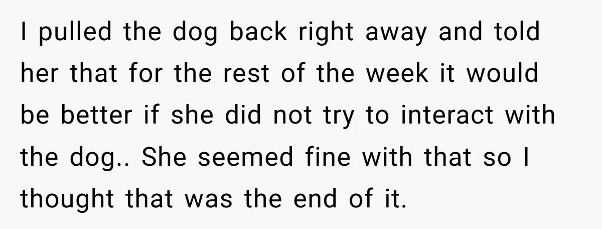 I pulled the dog back right away and told her that for the rest of the week it would be better if she did not try to interact with the...