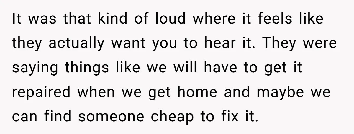 It was that kind of loud where it feels like they actually want you to hear it. They were saying things like we will have to get it repaired when...