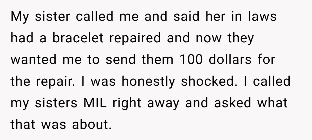 My sister called me and said her in laws had a bracelet repaired and now they wanted me to send them 100 dollars for the repair. I was honestly shocked....