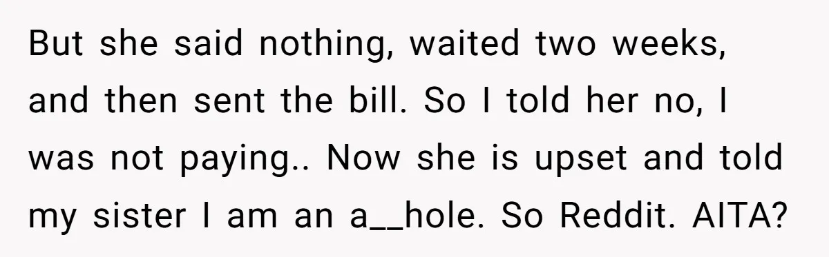 But she said nothing, waited two weeks, and then sent the bill. So I told her no, I was not paying.. Now she is upset and told my sister I...