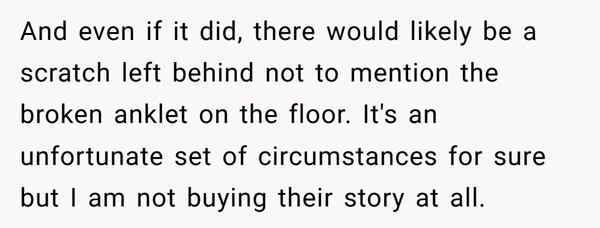 And even if it did, there would likely be a scratch left behind not to mention the broken anklet on the floor. It's an unfortunate set of circumstances for sure...