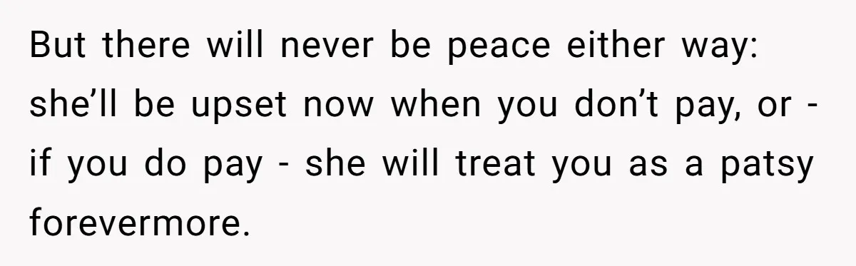 But there will never be peace either way: she’ll be upset now when you don’t pay, or - if you do pay - she will treat you as a patsy...