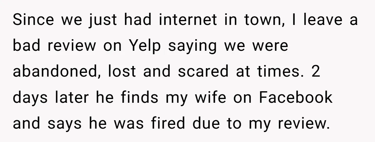 Since we just had internet in town, I leave a bad review on Yelp saying we were abandoned, lost and scared at times. 2 days later he finds my wife...