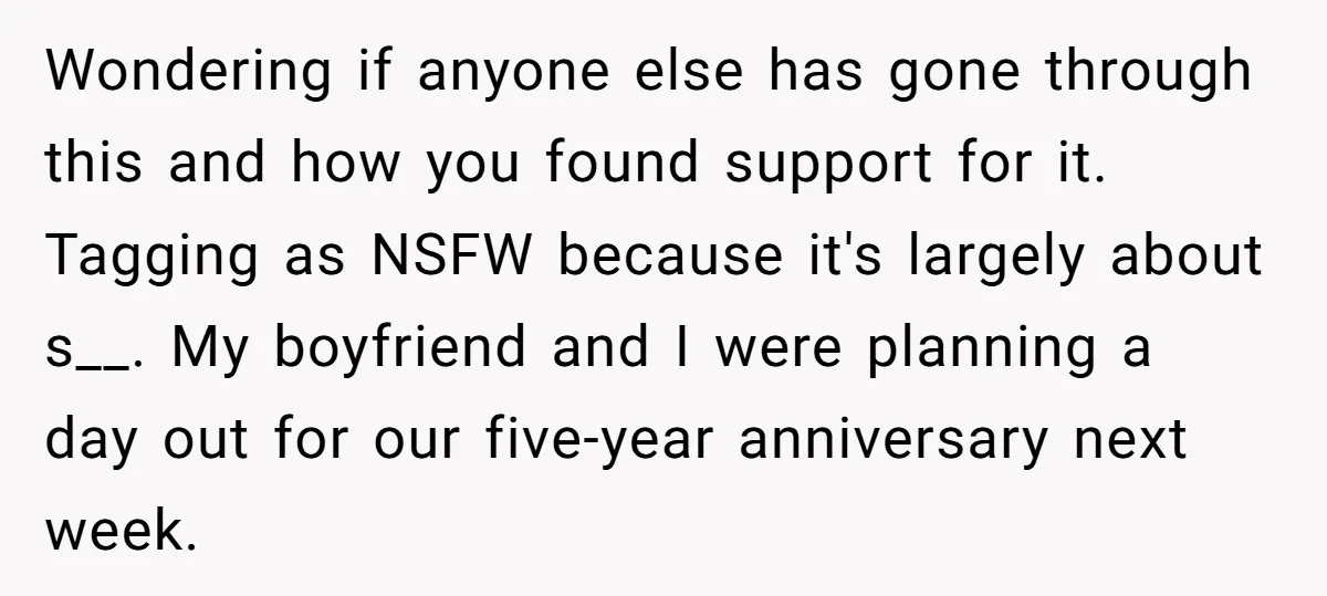 Wondering if anyone else has gone through this and how you found support for it. Tagging as NSFW because it's largely about s__. My boyfriend and I were planning a...