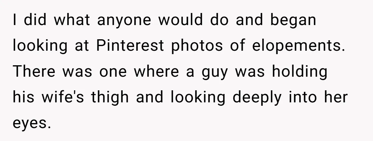 I did what anyone would do and began looking at Pinterest photos of elopements. There was one where a guy was holding his wife's thigh and looking deeply into her...