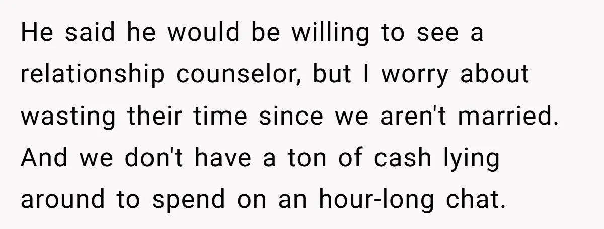 He said he would be willing to see a relationship counselor, but I worry about wasting their time since we aren't married. And we don't have a ton of cash...