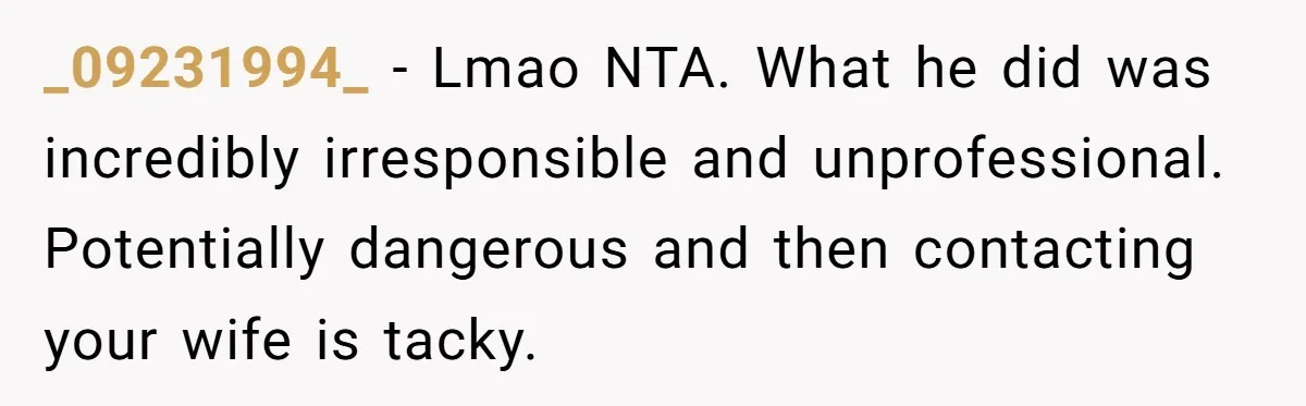 _09231994_ − Lmao NTA. What he did was incredibly irresponsible and unprofessional. Potentially dangerous and then contacting your wife is tacky.