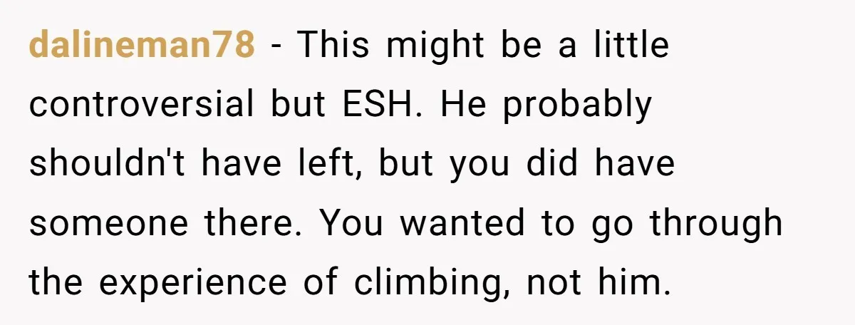 dalineman78 − This might be a little controversial but ESH. He probably shouldn't have left, but you did have someone there. You wanted to go through the experience of climbing,...