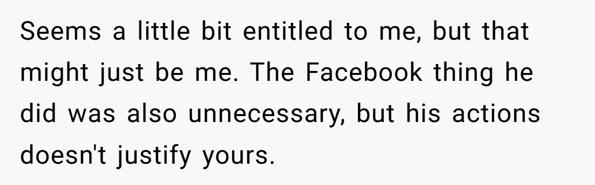 Seems a little bit entitled to me, but that might just be me. The Facebook thing he did was also unnecessary, but his actions doesn't justify yours.