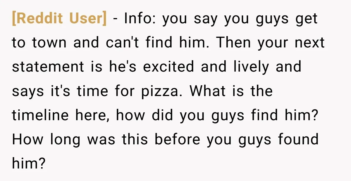 [Reddit User] − Info: you say you guys get to town and can't find him. Then your next statement is he's excited and lively and says it's time for pizza....