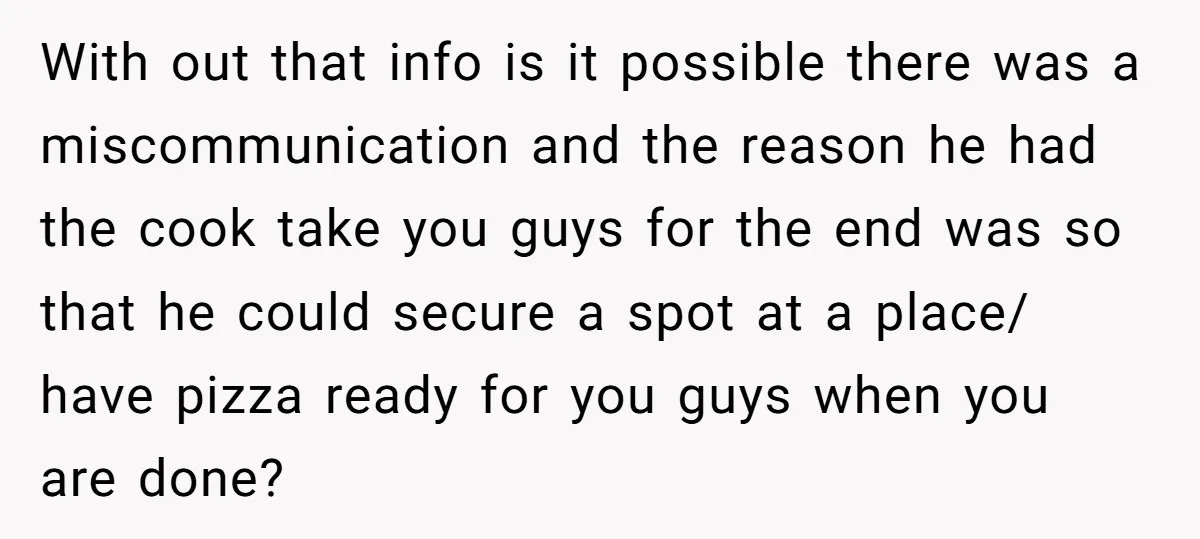With out that info is it possible there was a miscommunication and the reason he had the cook take you guys for the end was so that he could secure...