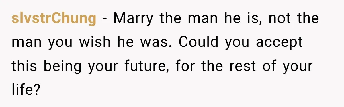 slvstrChung − Marry the man he is, not the man you wish he was. Could you accept this being your future, for the rest of your life?