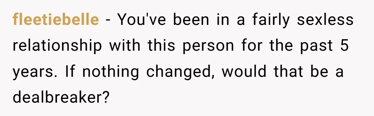 fleetiebelle − You've been in a fairly sexless relationship with this person for the past 5 years. If nothing changed, would that be a dealbreaker?
