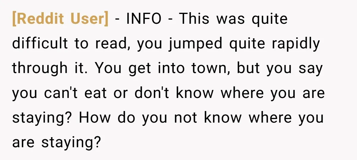 [Reddit User] − INFO - This was quite difficult to read, you jumped quite rapidly through it. You get into town, but you say you can't eat or don't know...