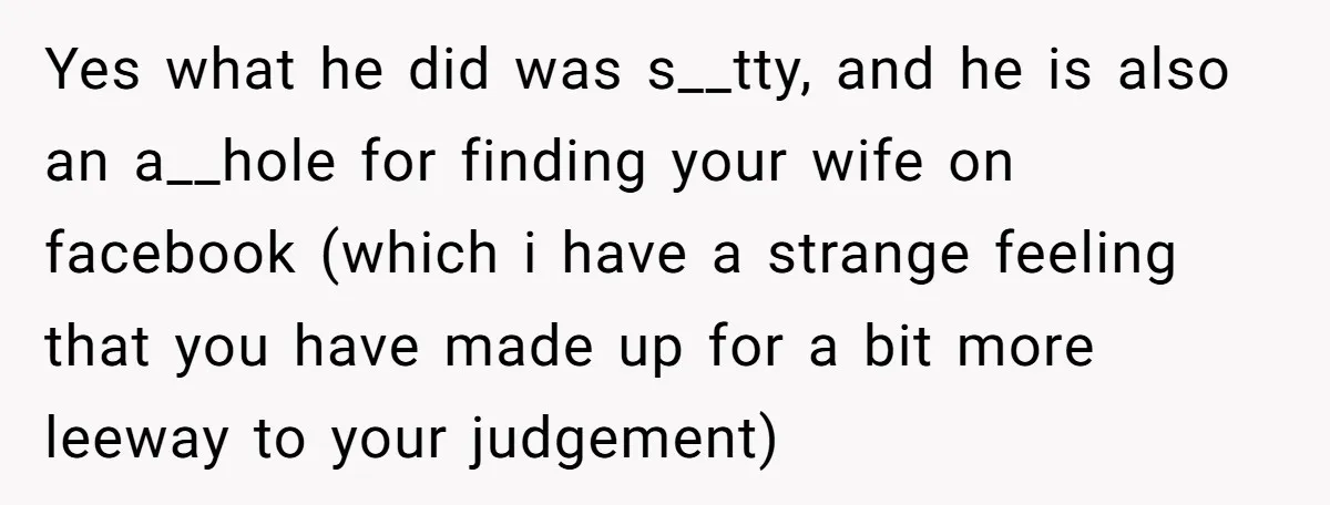 Yes what he did was s__tty, and he is also an a__hole for finding your wife on facebook (which i have a strange feeling that you have made up for...