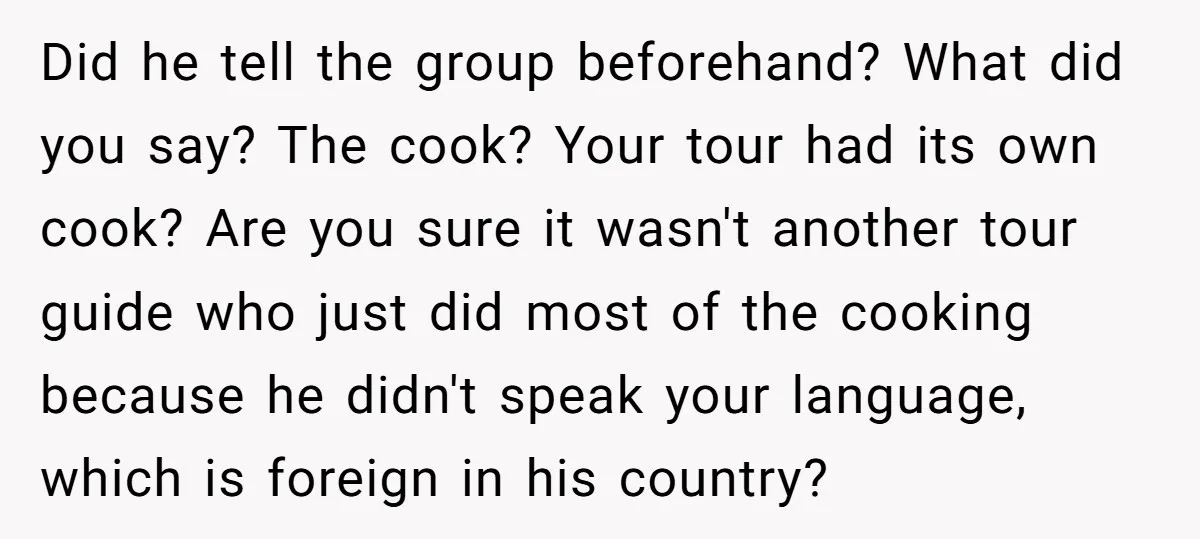 Did he tell the group beforehand? What did you say? The cook? Your tour had its own cook? Are you sure it wasn't another tour guide who just did most...