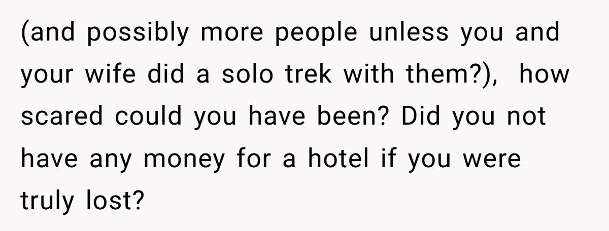 (and possibly more people unless you and your wife did a solo trek with them?), how scared could you have been? Did you not have any money for a hotel...