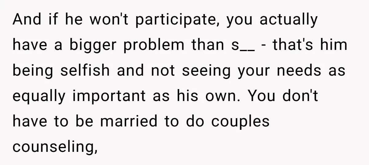 And if he won't participate, you actually have a bigger problem than s__ - that's him being selfish and not seeing your needs as equally important as his own. You...