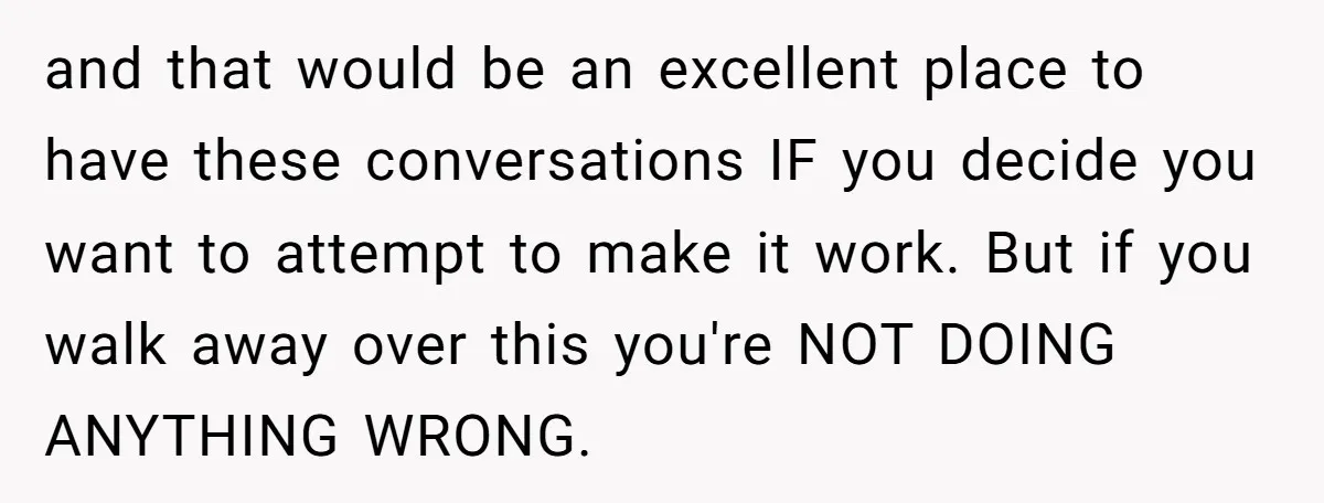 and that would be an excellent place to have these conversations IF you decide you want to attempt to make it work. But if you walk away over this you're...