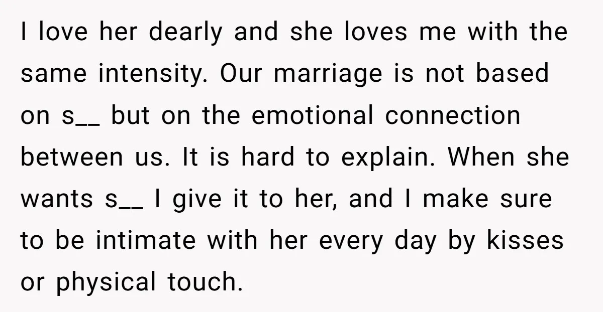 I love her dearly and she loves me with the same intensity. Our marriage is not based on s__ but on the emotional connection between us. It is hard to...