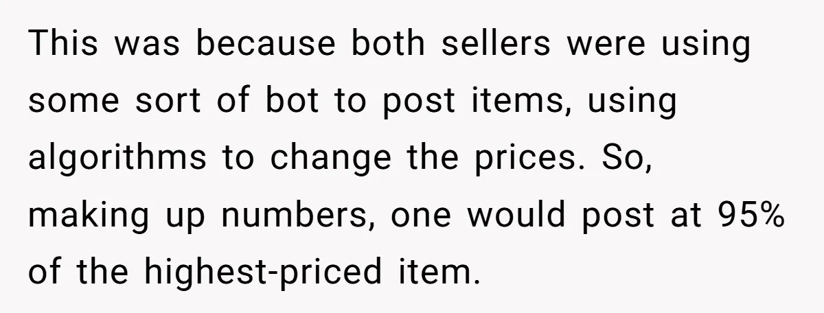 This was because both sellers were using some sort of bot to post items, using algorithms to change the prices. So, making up numbers, one would post at 95% of...