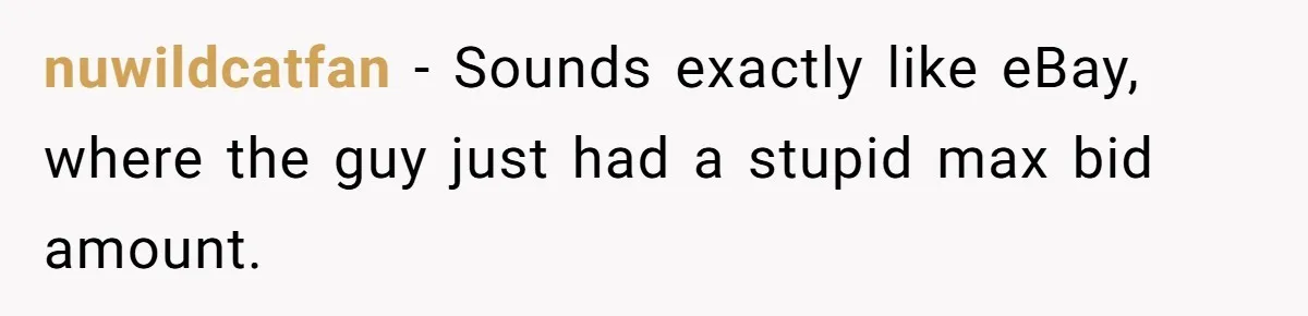 nuwildcatfan − Sounds exactly like eBay, where the guy just had a stupid max bid amount.