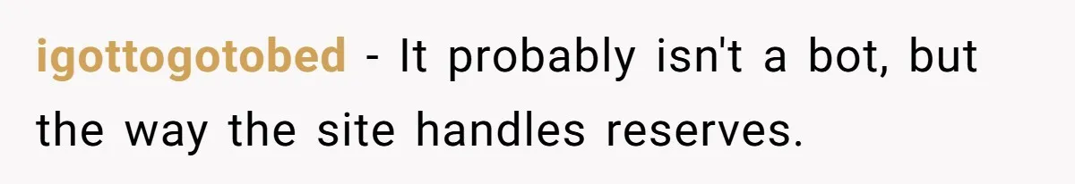 igottogotobed − It probably isn't a bot, but the way the site handles reserves.