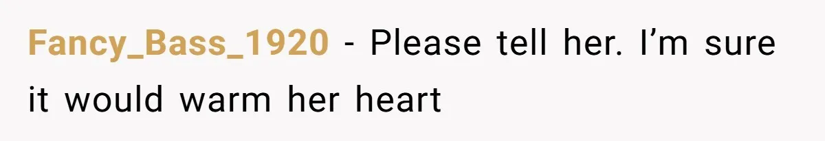 Fancy_Bass_1920 − Please tell her. I’m sure it would warm her heart