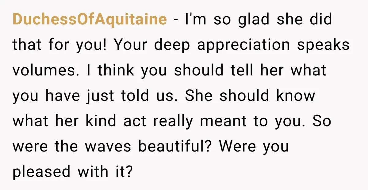 DuchessOfAquitaine − I'm so glad she did that for you! Your deep appreciation speaks volumes. I think you should tell her what you have just told us. She should know...