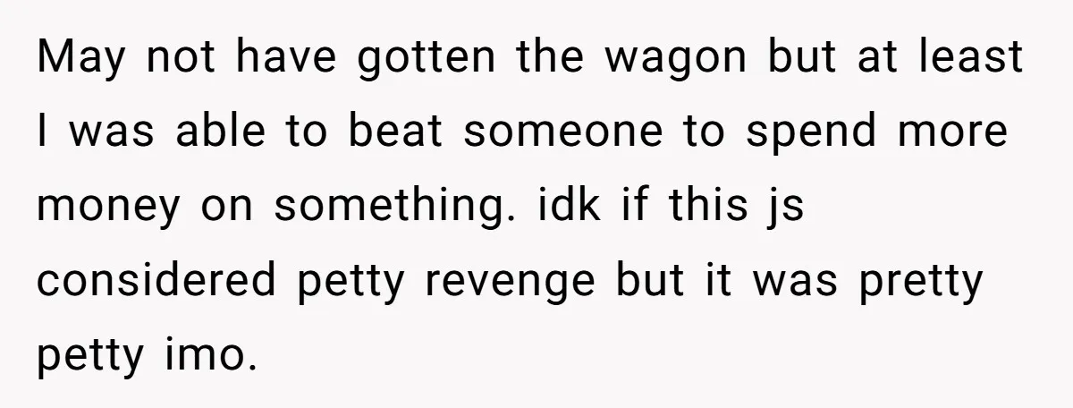 May not have gotten the wagon but at least I was able to beat someone to spend more money on something. idk if this js considered petty revenge but it...