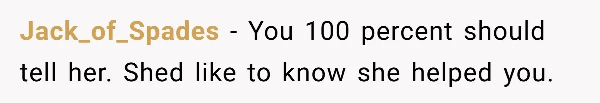 Jack_of_Spades − You 100 percent should tell her. Shed like to know she helped you.