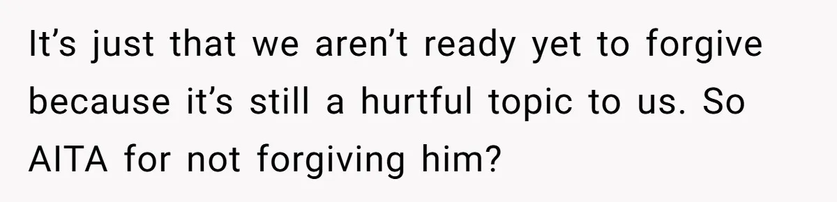 It’s just that we aren’t ready yet to forgive because it’s still a hurtful topic to us. So AITA for not forgiving him?