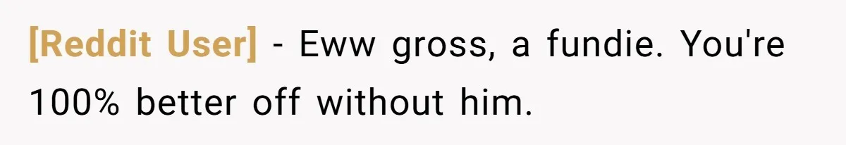 [Reddit User] − Eww gross, a fundie. You're 100% better off without him.