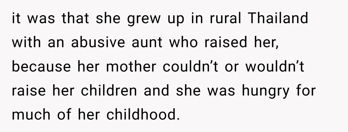 it was that she grew up in rural Thailand with an abusive aunt who raised her, because her mother couldn’t or wouldn’t raise her children and she was hungry for...