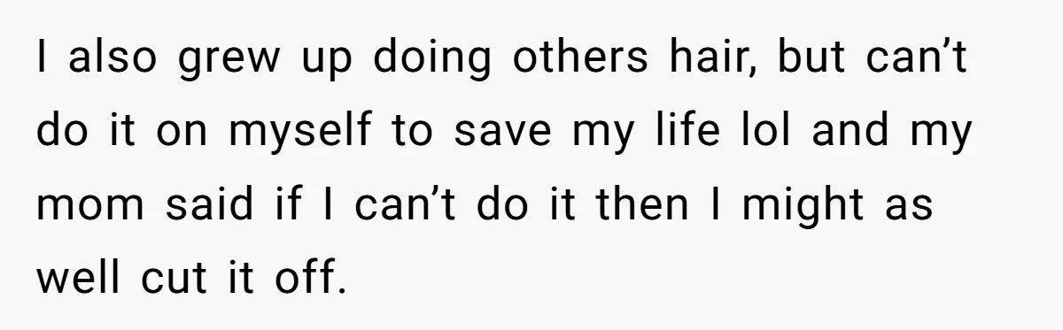 I also grew up doing others hair, but can’t do it on myself to save my life lol and my mom said if I can’t do it then I might...