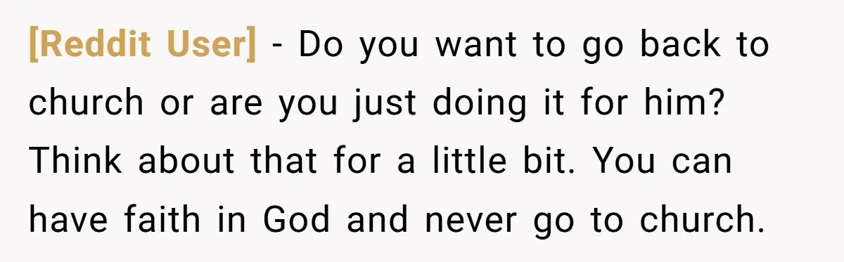 [Reddit User] − Do you want to go back to church or are you just doing it for him? Think about that for a little bit. You can have faith...