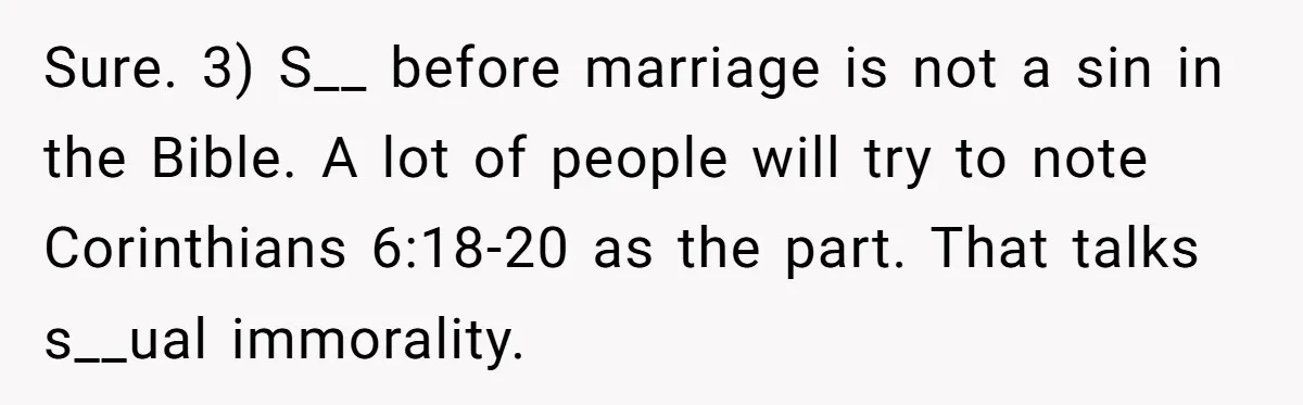 Sure. 3) S__ before marriage is not a sin in the Bible. A lot of people will try to note Corinthians 6:18-20 as the part. That talks s__ual immorality.