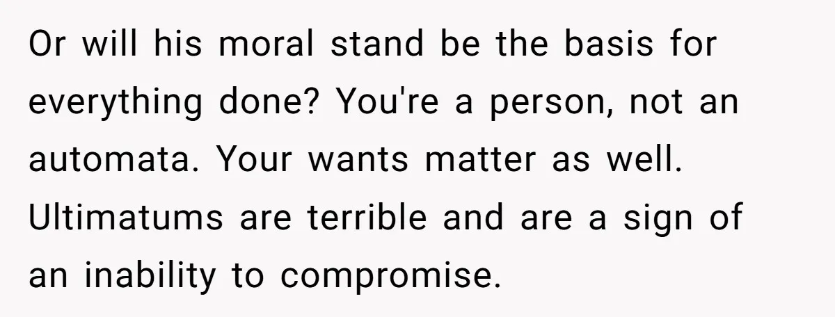 Or will his moral stand be the basis for everything done? You're a person, not an automata. Your wants matter as well. Ultimatums are terrible and are a sign of...