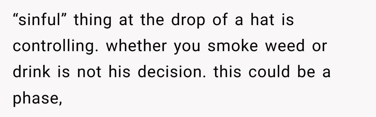 “sinful” thing at the drop of a hat is controlling. whether you smoke weed or drink is not his decision. this could be a phase,