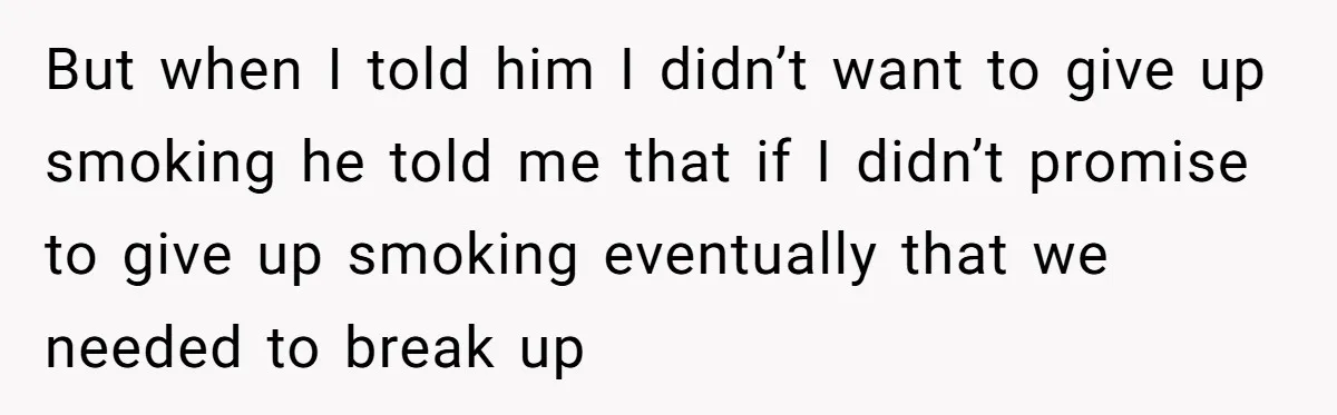But when I told him I didn’t want to give up smoking he told me that if I didn’t promise to give up smoking eventually that we needed to break...