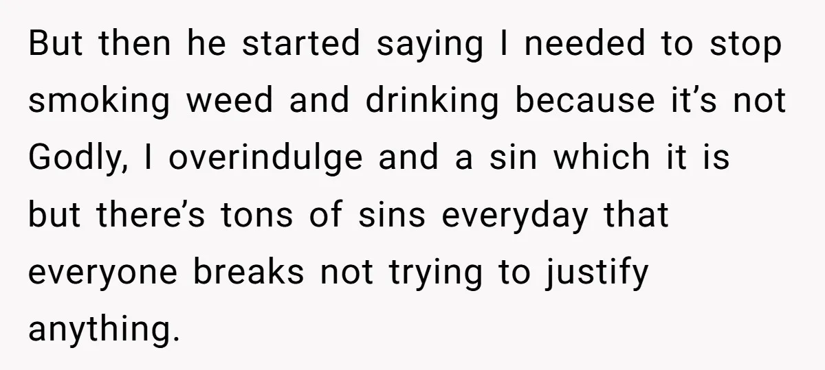 But then he started saying I needed to stop smoking weed and drinking because it’s not Godly, I overindulge and a sin which it is but there’s tons of sins...
