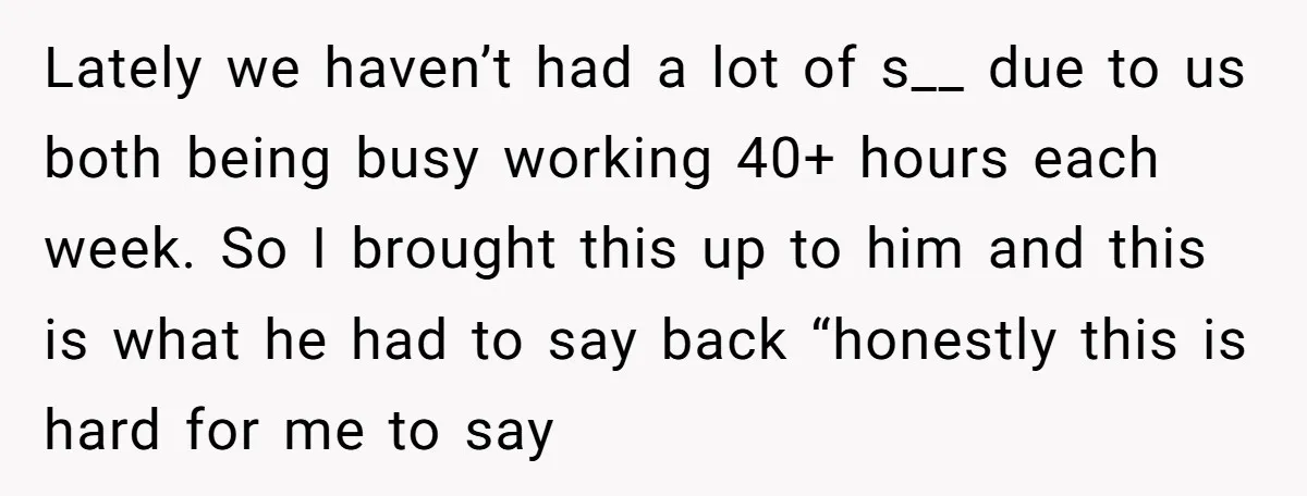 Lately we haven’t had a lot of s__ due to us both being busy working 40+ hours each week. So I brought this up to him and this is what...