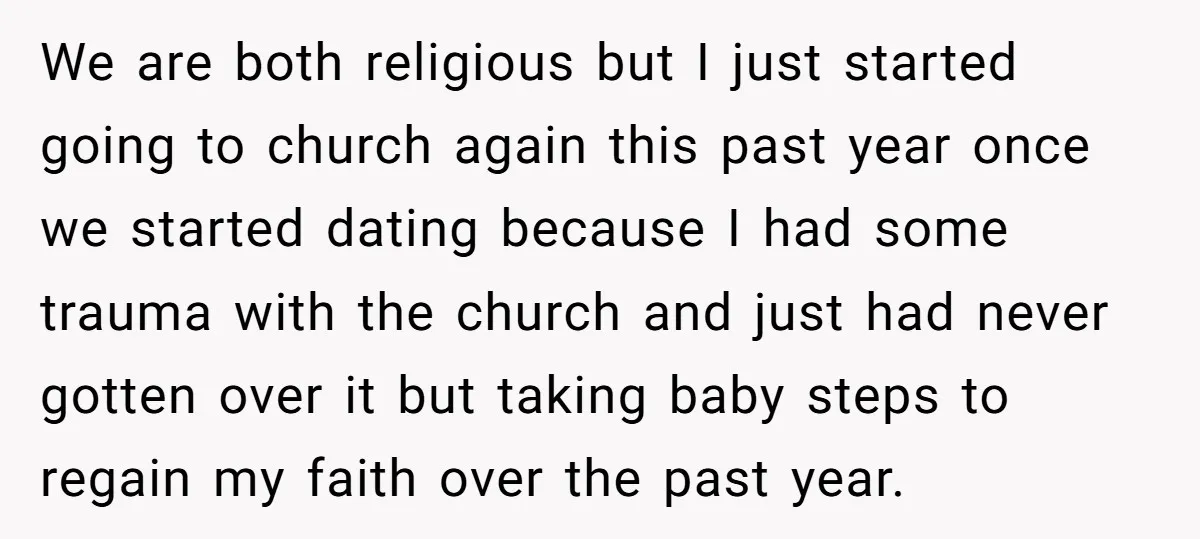 We are both religious but I just started going to church again this past year once we started dating because I had some trauma with the church and just had...