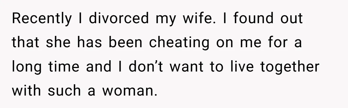 Recently I divorced my wife. I found out that she has been cheating on me for a long time and I don’t want to live together with such a woman.