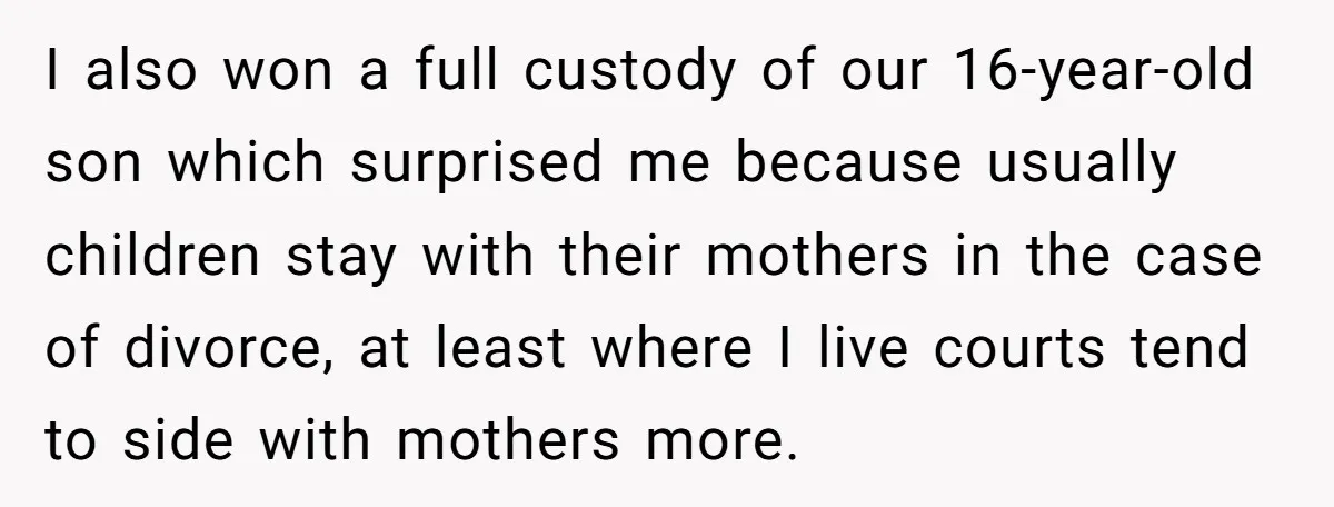 I also won a full custody of our 16-year-old son which surprised me because usually children stay with their mothers in the case of divorce, at least where I live...