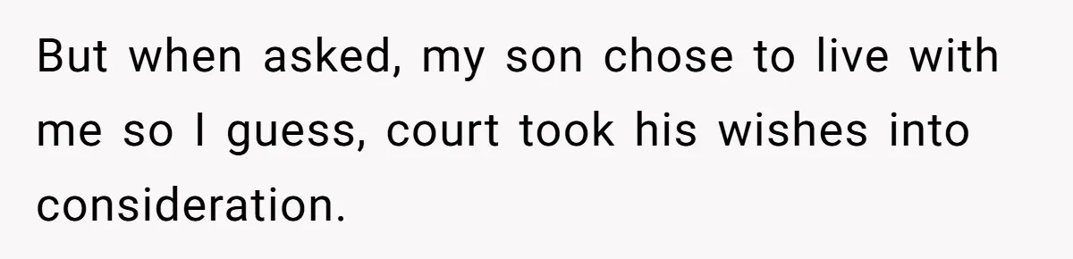 But when asked, my son chose to live with me so I guess, court took his wishes into consideration.