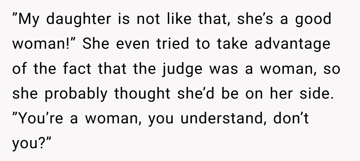 ”My daughter is not like that, she’s a good woman!” She even tried to take advantage of the fact that the judge was a woman, so she probably thought she’d...