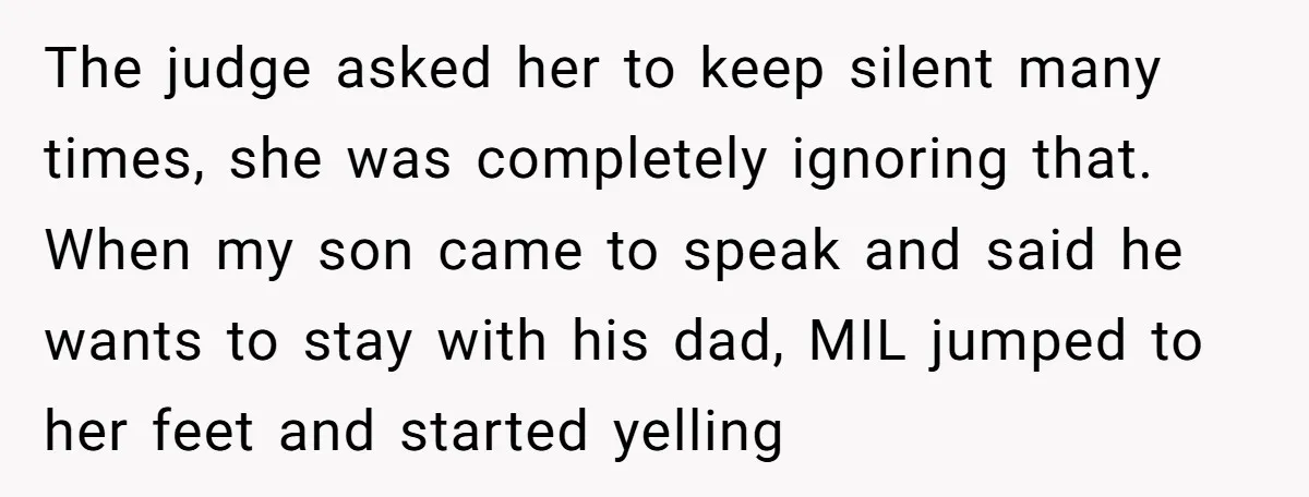The judge asked her to keep silent many times, she was completely ignoring that. When my son came to speak and said he wants to stay with his dad, MIL...